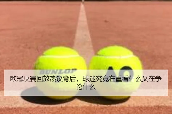 欧冠决赛回放热议背后，球迷究竟在重看什么又在争论什么